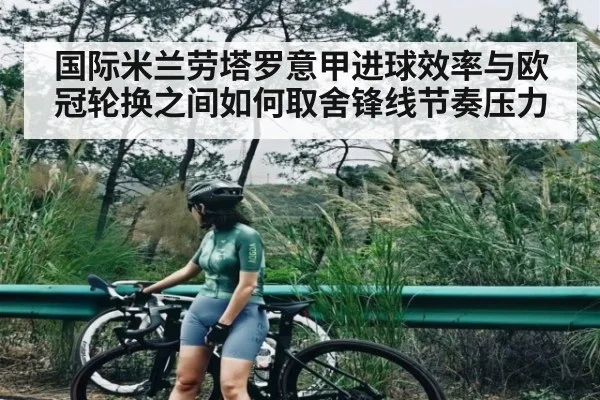 国际米兰劳塔罗意甲进球效率与欧冠轮换之间如何取舍锋线节奏压力