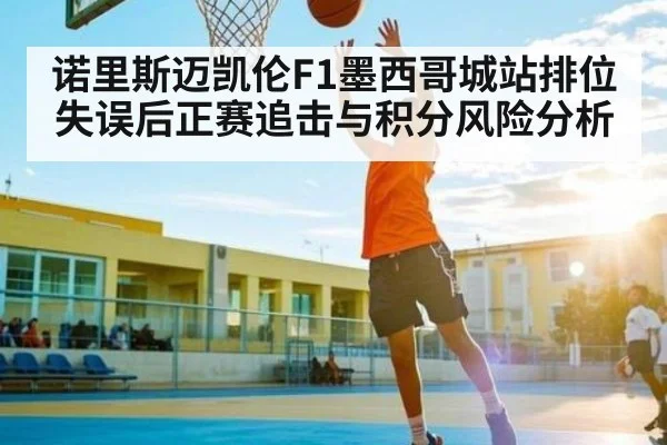 诺里斯迈凯伦F1墨西哥城站排位失误后正赛追击与积分风险分析