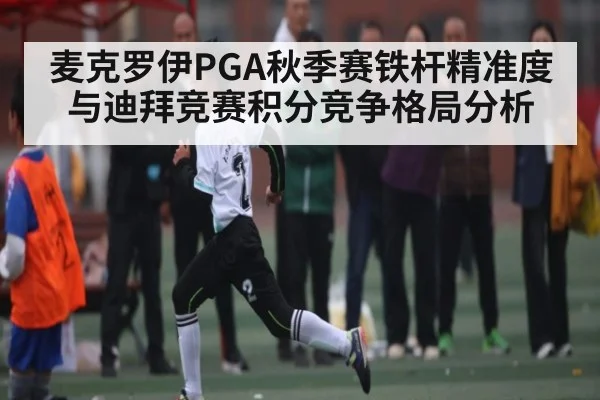 麦克罗伊PGA秋季赛铁杆精准度与迪拜竞赛积分竞争格局分析