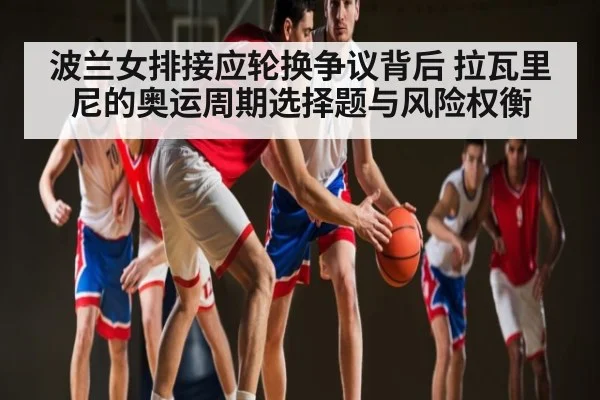 波兰女排接应轮换争议背后 拉瓦里尼的奥运周期选择题与风险权衡